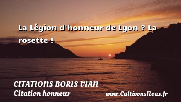 La Légion d honneur de Lyon ? La rosette ! CITATIONS BORIS VIAN - Citation honneur
