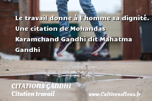 Le travail donne à l homme sa dignité. Une citation de Mohandas Karamchand Gandhi dit Mahatma Gandhi CITATIONS GANDHI - Citation travail