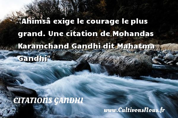 Ahimsâ exige le courage le plus grand.  Mohandas Karamchand Gandhi dit Mahatma Gandhi CITATIONS GANDHI - Citation courage