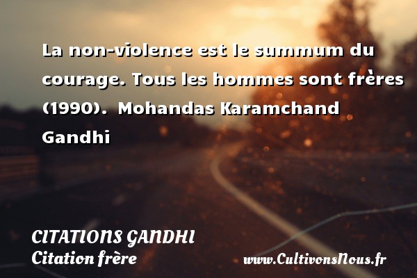 La non-violence est le summum du courage. Tous les hommes sont frères (1990).  Mohandas Karamchand Gandhi  CITATIONS GANDHI - Citation frère