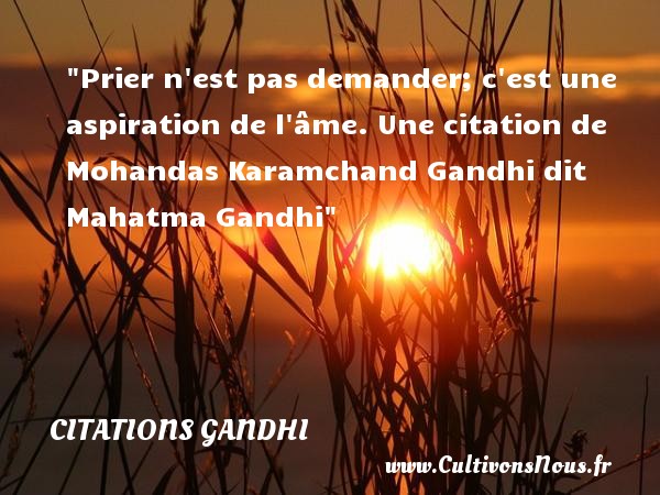 Prier n est pas demander; c est une aspiration de l âme. Une citation de Mohandas Karamchand Gandhi dit Mahatma Gandhi CITATIONS GANDHI