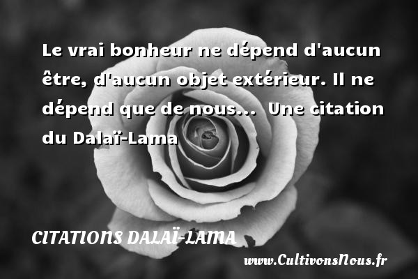 Le vrai bonheur ne dépend d aucun être, d aucun objet extérieur. Il ne dépend que de nous...  Une citation du Dalaï-Lama CITATIONS DALAÏ-LAMA - Citations Dalaï-Lama
