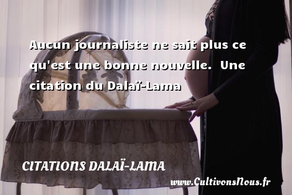 Aucun journaliste ne sait plus ce qu est une bonne nouvelle.  Une citation du Dalaï-Lama CITATIONS DALAÏ-LAMA - Citations Dalaï-Lama