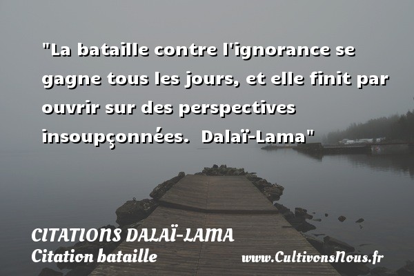 La bataille contre l ignorance se gagne tous les jours, et elle finit par ouvrir sur des perspectives insoupçonnées.  Dalaï-Lama CITATIONS DALAÏ-LAMA - Citations Dalaï-Lama - Citation bataille