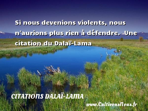 Si nous devenions violents, nous n aurions plus rien à défendre.  Une citation du Dalaï-Lama CITATIONS DALAÏ-LAMA - Citations Dalaï-Lama