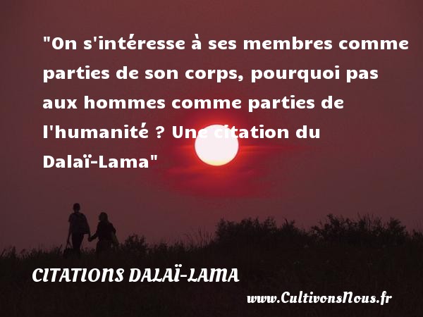 On s intéresse à ses membres comme parties de son corps, pourquoi pas aux hommes comme parties de l humanité ? Une citation du Dalaï-Lama CITATIONS DALAÏ-LAMA - Citations Dalaï-Lama