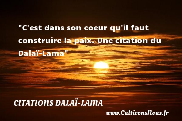 C est dans son coeur qu il faut construire la paix. Une citation du Dalaï-Lama CITATIONS DALAÏ-LAMA - Citations Dalaï-Lama