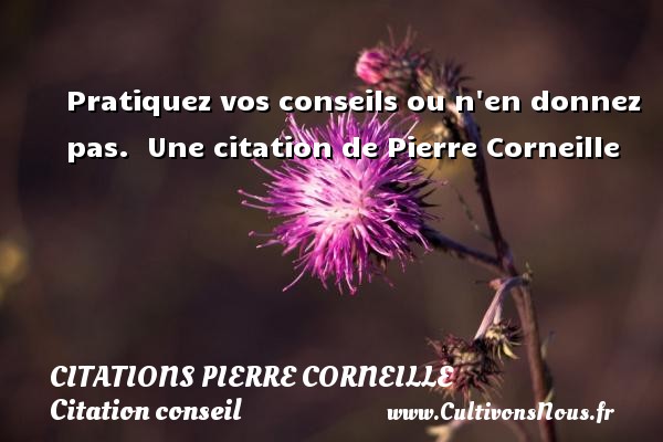 Pratiquez vos conseils ou n en donnez pas.  Une citation de Pierre Corneille CITATIONS PIERRE CORNEILLE - Citation conseil