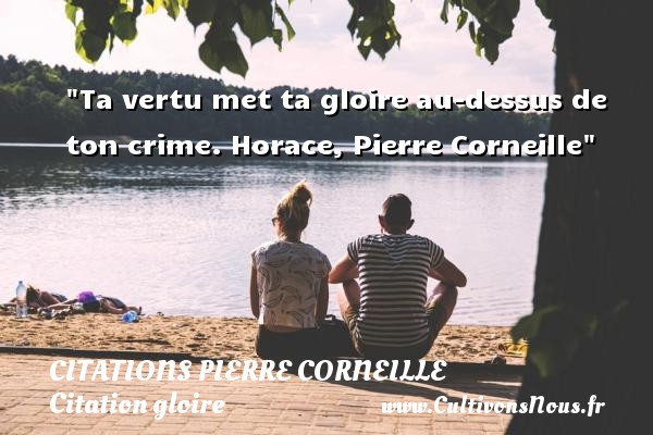 Ta vertu met ta gloire au-dessus de ton crime. Horace, Pierre Corneille CITATIONS PIERRE CORNEILLE - Citation gloire