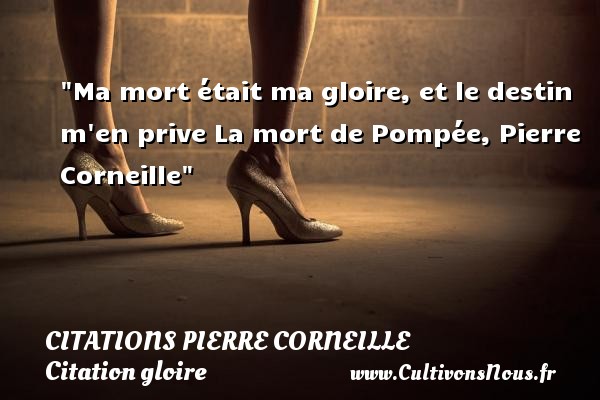 Ma mort était ma gloire, et le destin m en prive La mort de Pompée, Pierre Corneille CITATIONS PIERRE CORNEILLE - Citation gloire