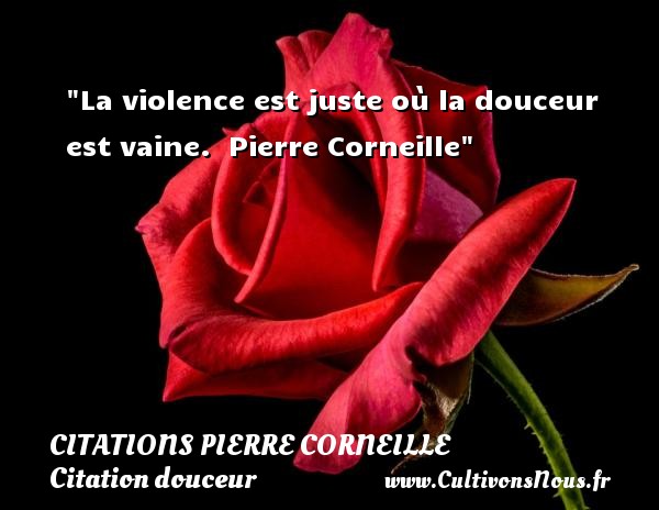 La violence est juste où la douceur est vaine.  Pierre Corneille CITATIONS PIERRE CORNEILLE - Citation douceur
