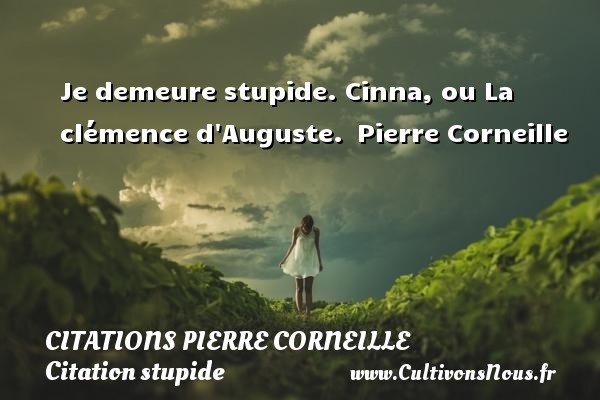 Je demeure stupide. Cinna, ou La clémence d Auguste.  Pierre Corneille CITATIONS PIERRE CORNEILLE - Citation stupide