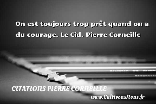 On est toujours trop prêt quand on a du courage. Le Cid. Pierre Corneille CITATIONS PIERRE CORNEILLE