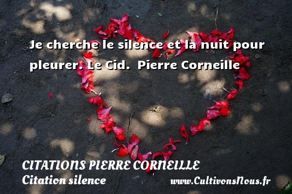 Je cherche le silence et la nuit pour pleurer. Le Cid.  Pierre Corneille CITATIONS PIERRE CORNEILLE - Citation silence