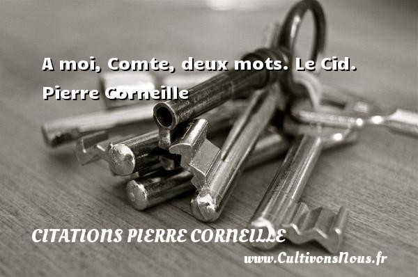 A moi, Comte, deux mots. Le Cid. Pierre Corneille CITATIONS PIERRE CORNEILLE