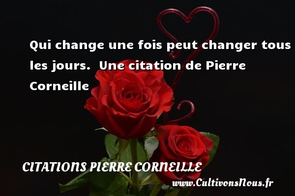 Qui change une fois peut changer tous les jours.  Une citation de Pierre Corneille CITATIONS PIERRE CORNEILLE