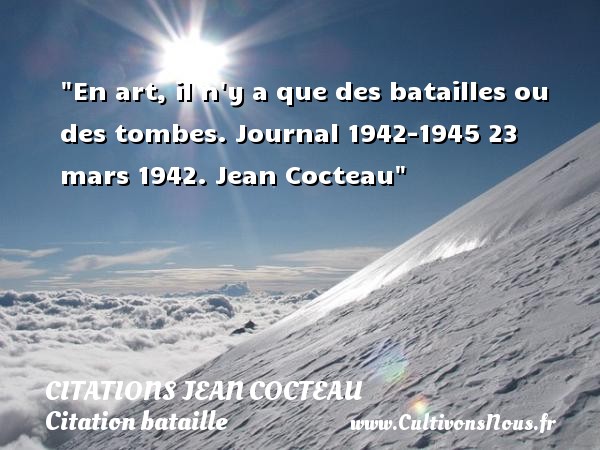 En art, il n y a que des batailles ou des tombes. Journal 1942-1945 23 mars 1942. Jean Cocteau CITATIONS JEAN COCTEAU - Citation bataille