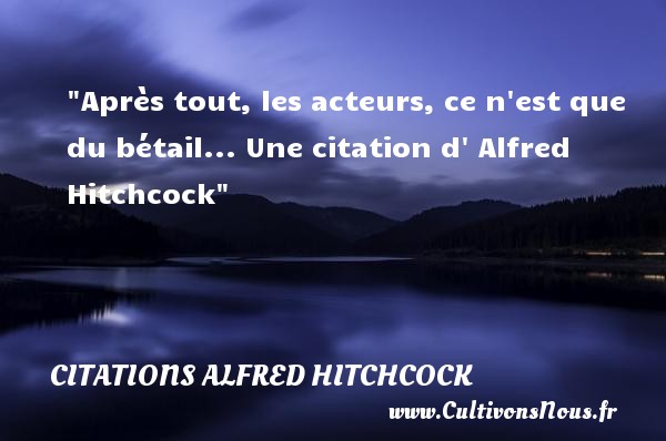 Après tout, les acteurs, ce n est que du bétail... Une citation d  Alfred Hitchcock CITATIONS ALFRED HITCHCOCK