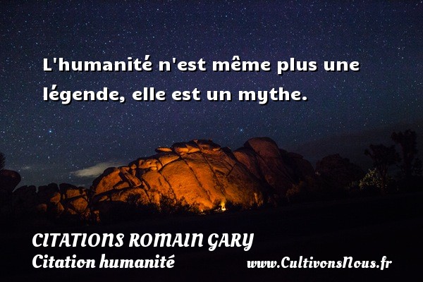 L humanité n est même plus une légende, elle est un mythe. CITATIONS ROMAIN GARY - Citation humanité