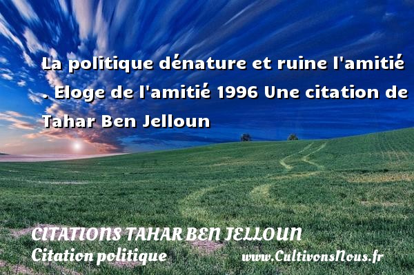La politique dénature et ruine l amitié . Eloge de l amitié 1996 Une citation de Tahar Ben Jelloun CITATIONS TAHAR BEN JELLOUN - Citation politique