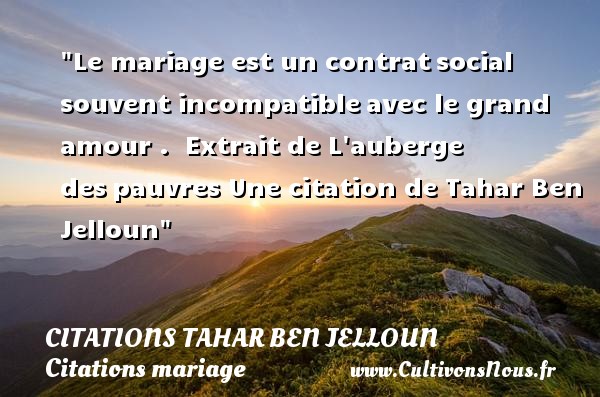 Le mariage est un contrat social souvent incompatible avec le grand amour .  Extrait de L auberge des pauvres Une citation de Tahar Ben Jelloun CITATIONS TAHAR BEN JELLOUN - Citations mariage
