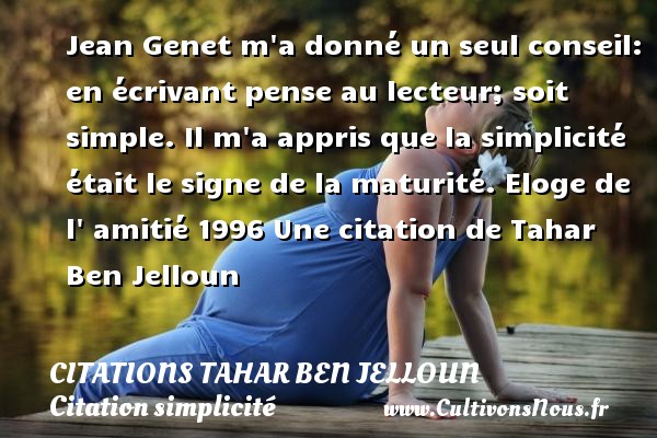 Jean Genet m a donné un seul conseil: en écrivant pense au lecteur; soit simple. Il m a appris que la simplicité était le signe de la maturité. Eloge de l  amitié 1996 Une citation de Tahar Ben Jelloun CITATIONS TAHAR BEN JELLOUN - Citation simplicité