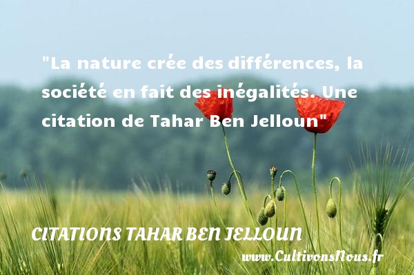 La nature crée des différences, la société en fait des inégalités. Une citation de Tahar Ben Jelloun CITATIONS TAHAR BEN JELLOUN - Citation nature