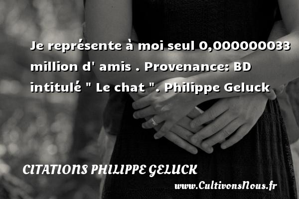 Je représente à moi seul 0,000000033 million d  amis . Provenance: BD intitulé   Le chat  . Philippe Geluck CITATIONS PHILIPPE GELUCK