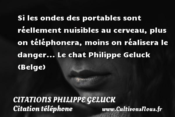Si les ondes des portables sont réellement nuisibles au cerveau, plus on téléphonera, moins on réalisera le danger... Le chat Philippe Geluck (Belge) CITATIONS PHILIPPE GELUCK - Citation téléphone