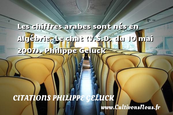 Les chiffres arabes sont nés en Algébrie. Le chat (V.S.D. du 10 mai 2007). Philippe Geluck CITATIONS PHILIPPE GELUCK