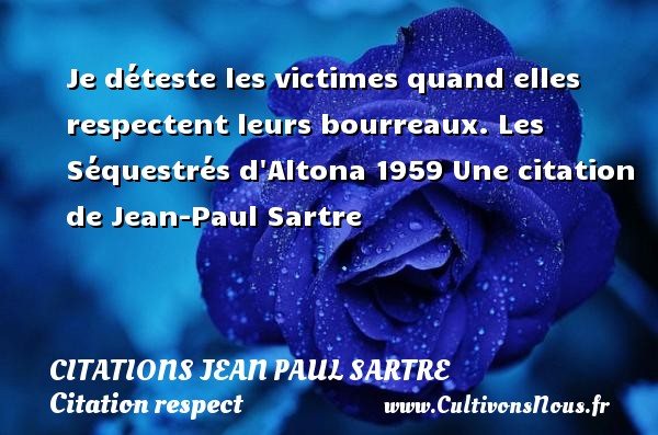 Je déteste les victimes quand elles respectent leurs bourreaux. Les Séquestrés d Altona 1959 Une citation de Jean-Paul Sartre CITATIONS JEAN PAUL SARTRE - Citation respect