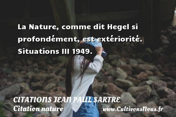 La Nature, comme dit Hegel si profondément, est extériorité. Situations III 1949. CITATIONS JEAN PAUL SARTRE - Citation nature