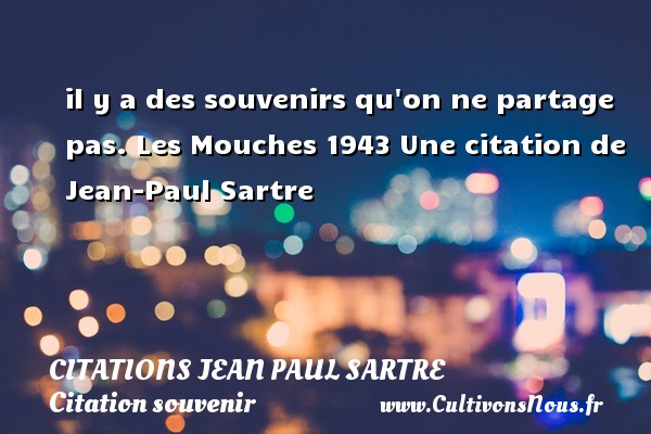 il y a des souvenirs qu on ne partage pas. Les Mouches 1943 Une citation de Jean-Paul Sartre CITATIONS JEAN PAUL SARTRE - Citation souvenir