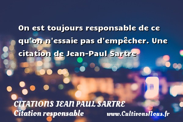 On est toujours responsable de ce qu on n essaie pas d empêcher. Une citation de Jean-Paul Sartre CITATIONS JEAN PAUL SARTRE - Citation responsable