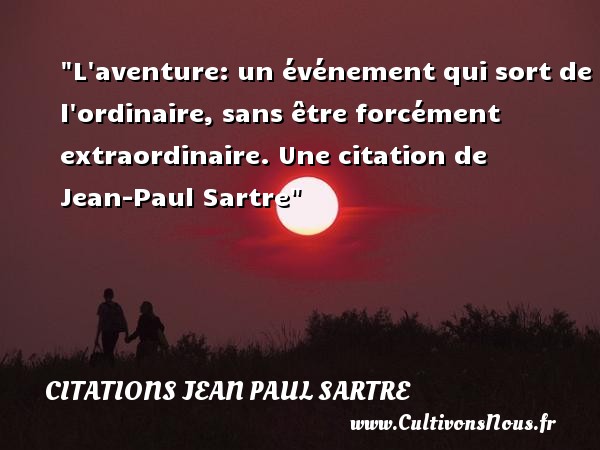 L aventure: un événement qui sort de l ordinaire, sans être forcément extraordinaire. Une citation de Jean-Paul Sartre CITATIONS JEAN PAUL SARTRE - Citation aventure