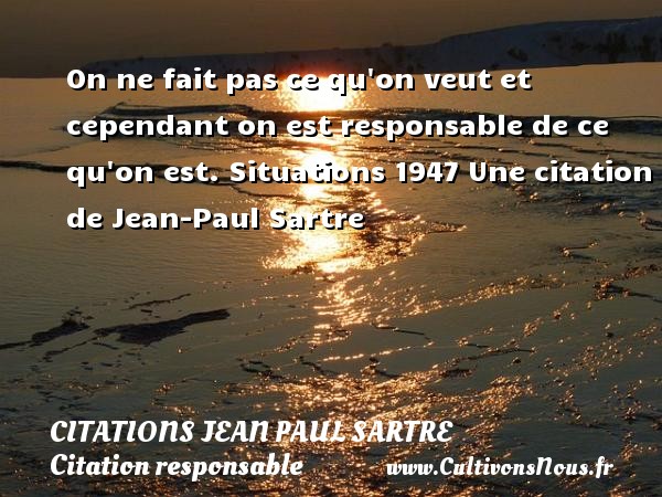 On ne fait pas ce qu on veut et cependant on est responsable de ce qu on est. Situations 1947 Une citation de Jean-Paul Sartre CITATIONS JEAN PAUL SARTRE - Citation responsable