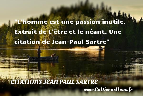 L homme est une passion inutile.  Extrait de L être et le néant. Une citation de Jean-Paul Sartre CITATIONS JEAN PAUL SARTRE - Citation passion