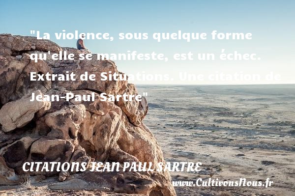 La violence, sous quelque forme qu elle se manifeste, est un échec.  Extrait de Situations. Une citation de Jean-Paul Sartre CITATIONS JEAN PAUL SARTRE
