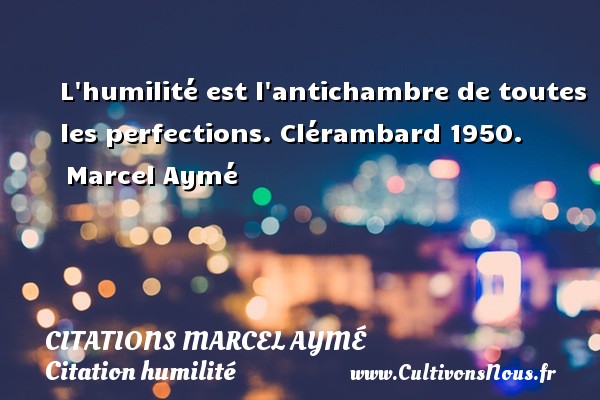 L humilité est l antichambre de toutes les perfections. Clérambard 1950.  Marcel Aymé CITATIONS MARCEL AYMÉ - Citations Marcel Aymé - Citation humilité