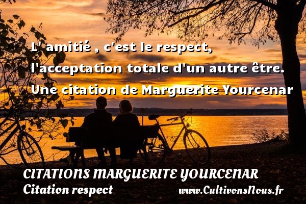 L  amitié , c est le respect, l acceptation totale d un autre être. Une citation de Marguerite Yourcenar CITATIONS MARGUERITE YOURCENAR - Citation respect