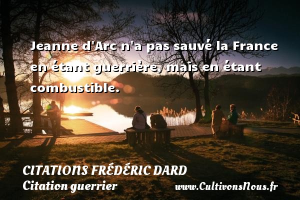 Jeanne d Arc n a pas sauvé la France en étant guerrière, mais en étant combustible. CITATIONS FRÉDÉRIC DARD - Citations Frédéric Dard - Citation guerrier