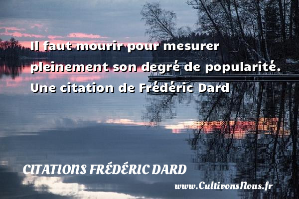 Il faut mourir pour mesurer pleinement son degré de popularité. Une citation de Frédéric Dard CITATIONS FRÉDÉRIC DARD - Citations Frédéric Dard