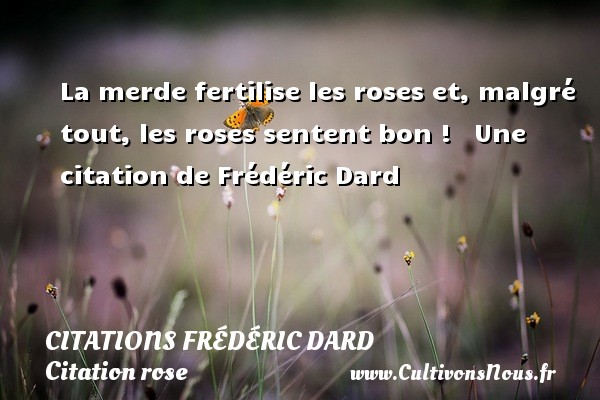 La merde fertilise les roses et, malgré tout, les roses sentent bon !   Une citation de Frédéric Dard CITATIONS FRÉDÉRIC DARD - Citations Frédéric Dard - Citation rose