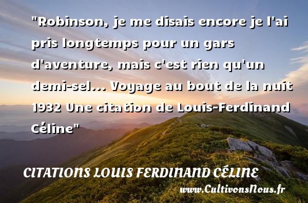 Robinson, je me disais encore je l ai pris longtemps pour un gars d aventure, mais c est rien qu un demi-sel... Voyage au bout de la nuit 1932 Une citation de Louis-Ferdinand Céline CITATIONS LOUIS FERDINAND CÉLINE - Citations Louis Ferdinand Céline - Citation aventure - Citation voyage