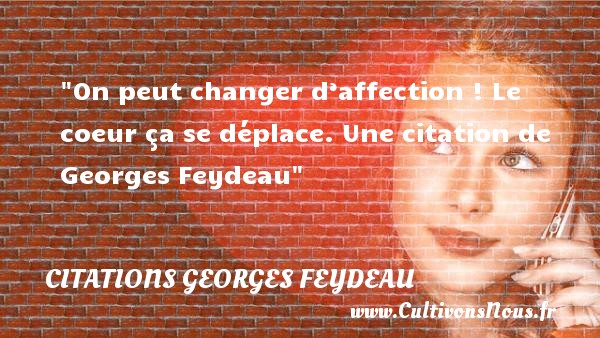 On peut changer d’affection ! Le coeur ça se déplace. Une citation de Georges Feydeau CITATIONS GEORGES FEYDEAU - Citation affection