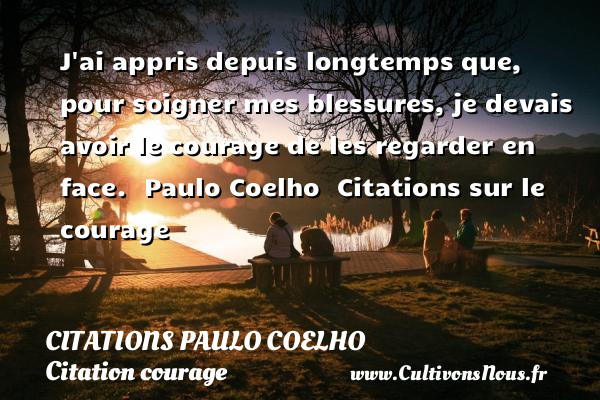 J ai appris depuis longtemps que, pour soigner mes blessures, je devais avoir le courage de les regarder en face.  Paulo Coelho  Citations sur le courage CITATIONS PAULO COELHO - Citation courage - Citation sagesse
