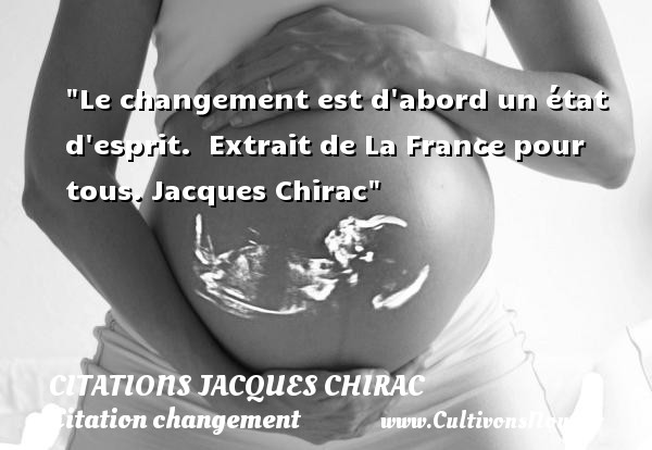 Le changement est d abord un état d esprit.  Extrait de La France pour tous. Jacques Chirac CITATIONS JACQUES CHIRAC - Citation changement