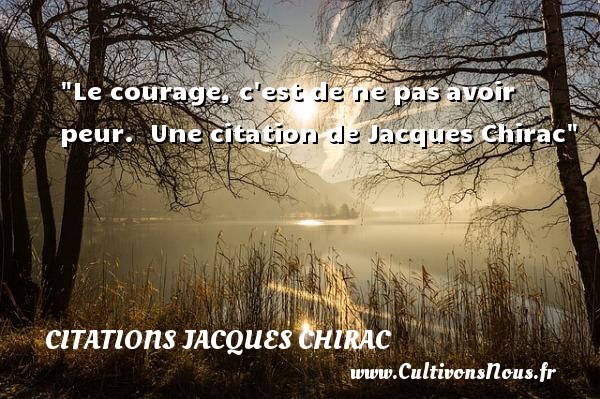 Le courage, c est de ne pas avoir peur.  Jacques Chirac CITATIONS JACQUES CHIRAC - Citation courage