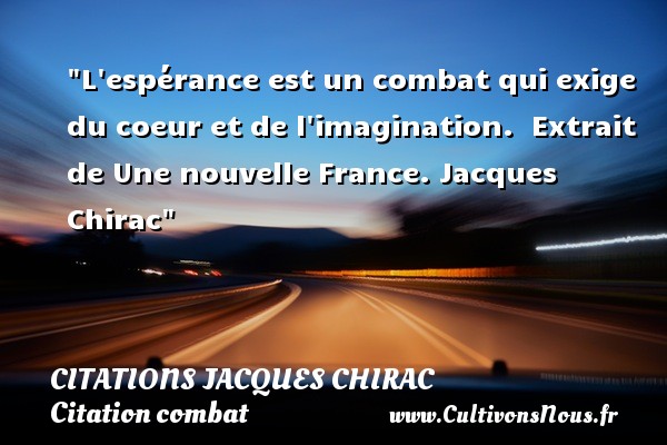 L espérance est un combat qui exige du coeur et de l imagination.  Extrait de Une nouvelle France. Jacques Chirac CITATIONS JACQUES CHIRAC - Citation combat