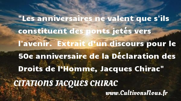 Les anniversaires ne valent que s ils constituent des ponts jetés vers l avenir.  Extrait d’un discours pour le 50e anniversaire de la Déclaration des Droits de l’Homme, Jacques Chirac CITATIONS JACQUES CHIRAC - Citation Anniversaire